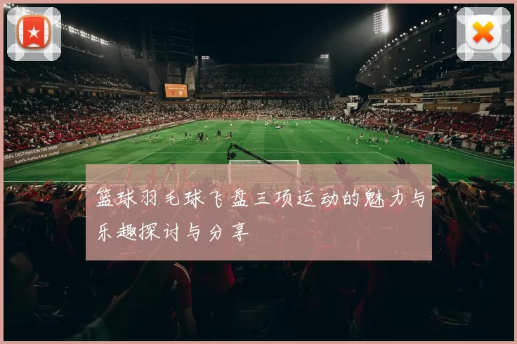 篮球羽毛球飞盘三项运动的魅力与乐趣探讨与分享