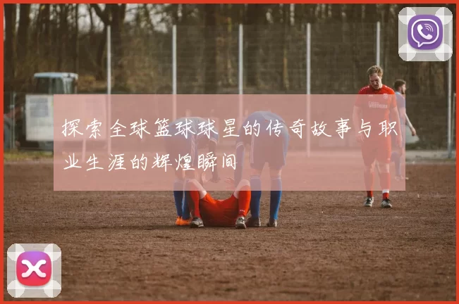 探索全球篮球球星的传奇故事与职业生涯的辉煌瞬间