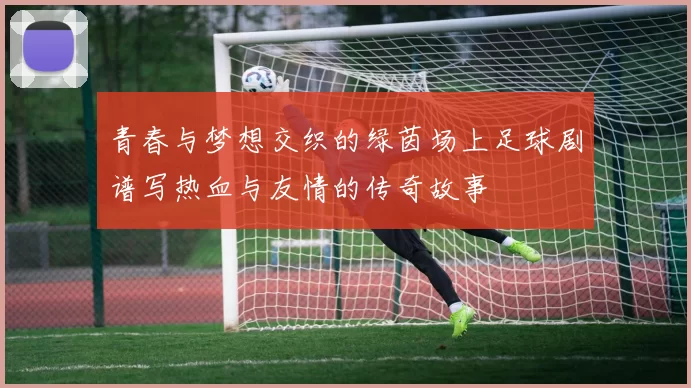 青春与梦想交织的绿茵场上足球剧谱写热血与友情的传奇故事