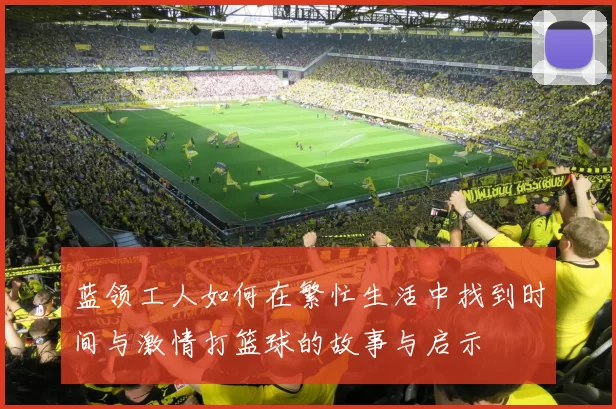 蓝领工人如何在繁忙生活中找到时间与激情打篮球的故事与启示