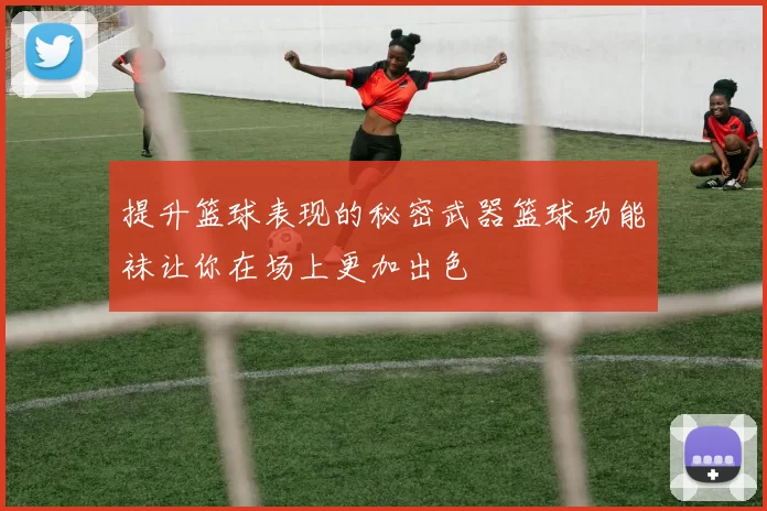 提升篮球表现的秘密武器篮球功能袜让你在场上更加出色