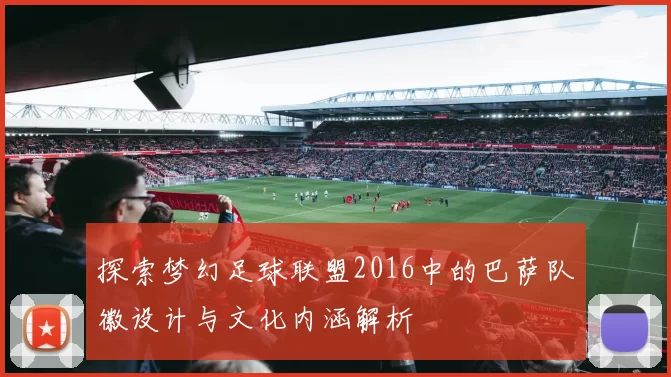 探索梦幻足球联盟2016中的巴萨队徽设计与文化内涵解析