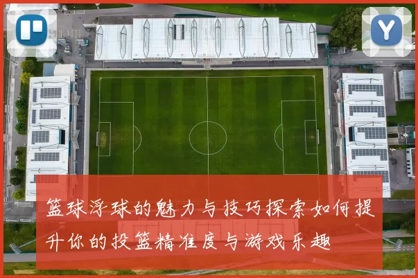 篮球浮球的魅力与技巧探索如何提升你的投篮精准度与游戏乐趣