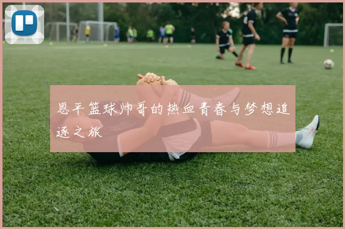 恩平篮球帅哥的热血青春与梦想追逐之旅