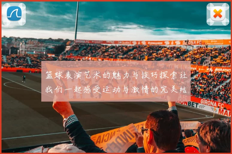 篮球表演艺术的魅力与技巧探索让我们一起感受运动与激情的完美结合