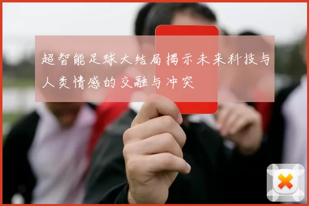 超智能足球大结局揭示未来科技与人类情感的交融与冲突