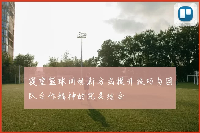 寝室篮球训练新方式提升技巧与团队合作精神的完美结合