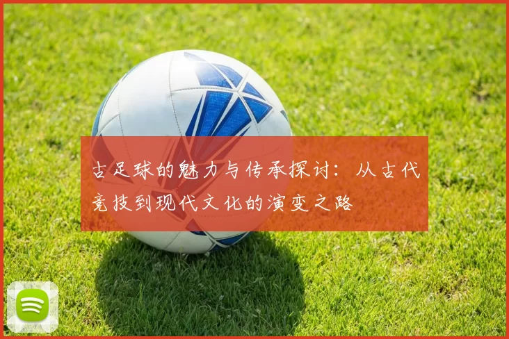 古足球的魅力与传承探讨：从古代竞技到现代文化的演变之路