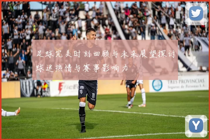 足球完美时刻回顾与未来展望探讨球迷热情与赛事影响力